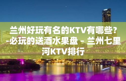 兰州好玩有名的KTV有哪些？-必玩的送酒水果盘 – 兰州七里河KTV排行