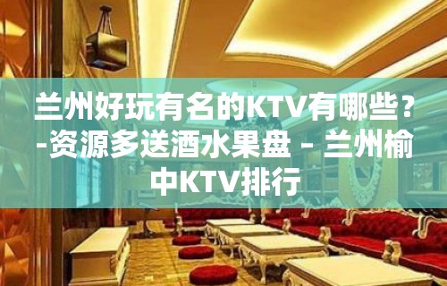 兰州好玩有名的KTV有哪些？-资源多送酒水果盘 – 兰州榆中KTV排行