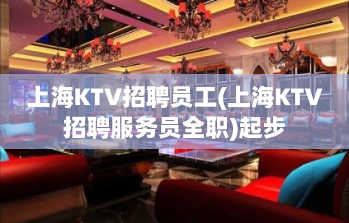 上海KTV招聘员工(上海KTV招聘服务员全职)起步