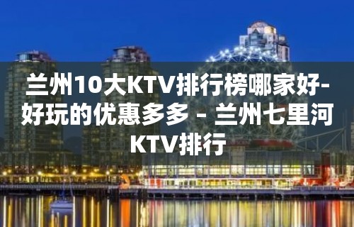 兰州10大KTV排行榜哪家好-好玩的优惠多多 – 兰州七里河KTV排行