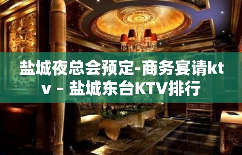 盐城夜总会预定-商务宴请ktv – 盐城东台KTV排行