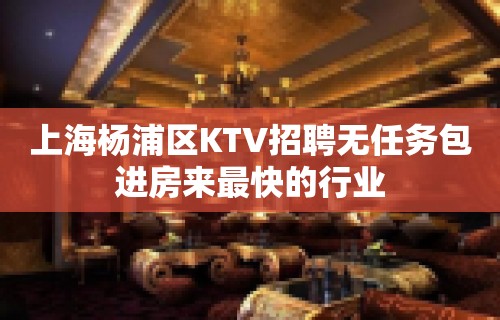 上海杨浦区KTV招聘无任务包进房来最快的行业