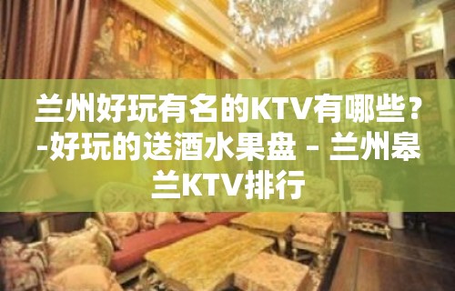 兰州好玩有名的KTV有哪些？-好玩的送酒水果盘 – 兰州皋兰KTV排行