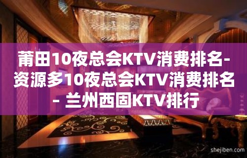 莆田10夜总会KTV消费排名-资源多10夜总会KTV消费排名 – 兰州西固KTV排行