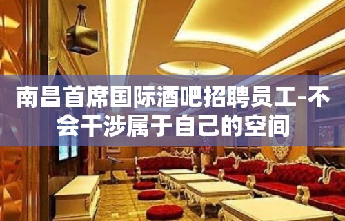 南昌首席国际酒吧招聘员工-不会干涉属于自己的空间