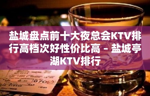 盐城盘点前十大夜总会KTV排行高档次好性价比高 – 盐城亭湖KTV排行