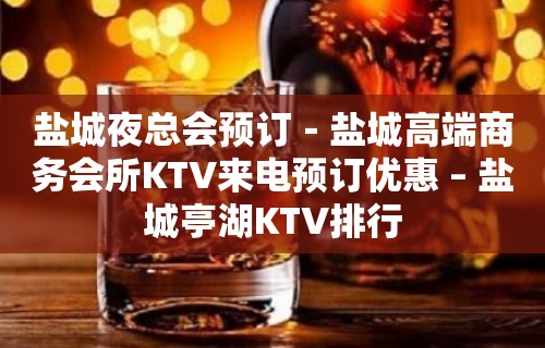 盐城夜总会预订－盐城高端商务会所KTV来电预订优惠 – 盐城亭湖KTV排行