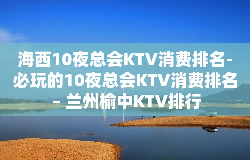 海西10夜总会KTV消费排名-必玩的10夜总会KTV消费排名 – 兰州榆中KTV排行