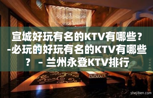 宣城好玩有名的KTV有哪些？-必玩的好玩有名的KTV有哪些？ – 兰州永登KTV排行