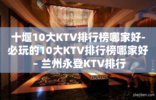 十堰10大KTV排行榜哪家好-必玩的10大KTV排行榜哪家好 – 兰州永登KTV排行