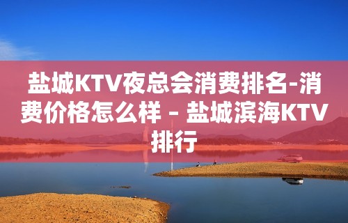 盐城KTV夜总会消费排名-消费价格怎么样 – 盐城滨海KTV排行