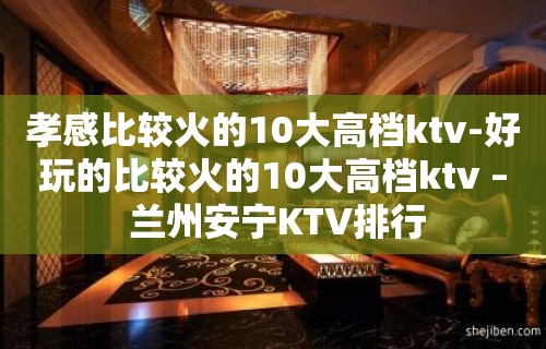 孝感比较火的10大高档ktv-好玩的比较火的10大高档ktv – 兰州安宁KTV排行