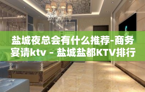 盐城夜总会有什么推荐-商务宴请ktv – 盐城盐都KTV排行