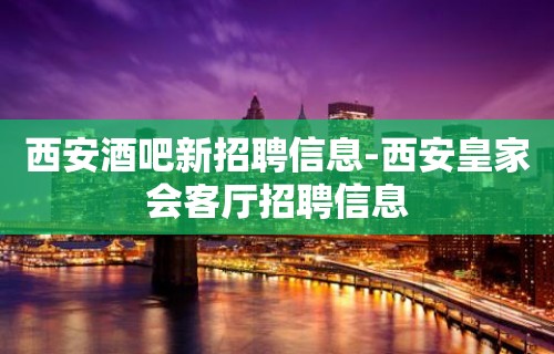 西安酒吧新招聘信息-西安皇家会客厅招聘信息