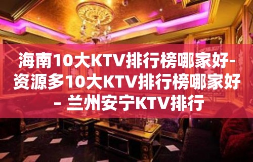 海南10大KTV排行榜哪家好-资源多10大KTV排行榜哪家好 – 兰州安宁KTV排行