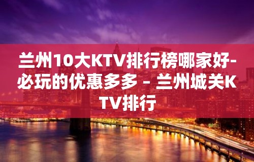 兰州10大KTV排行榜哪家好-必玩的优惠多多 – 兰州城关KTV排行