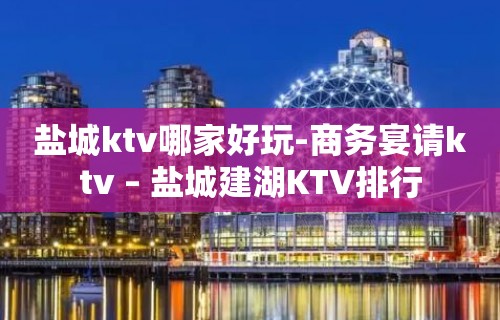 盐城ktv哪家好玩-商务宴请ktv – 盐城建湖KTV排行