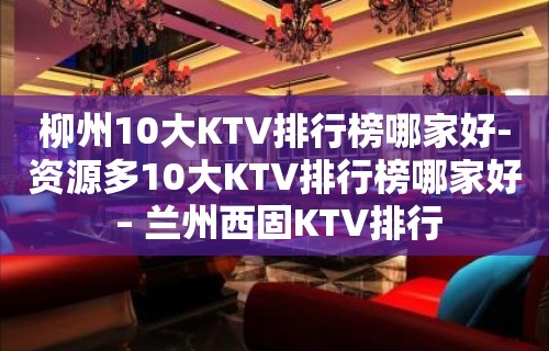 柳州10大KTV排行榜哪家好-资源多10大KTV排行榜哪家好 – 兰州西固KTV排行