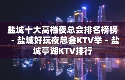 盐城十大高档夜总会排名榜榜－盐城好玩夜总会KTV举 – 盐城亭湖KTV排行