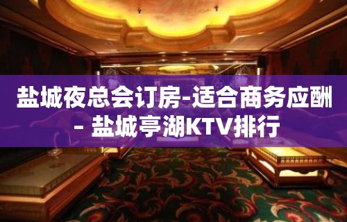 盐城夜总会订房-适合商务应酬 – 盐城亭湖KTV排行