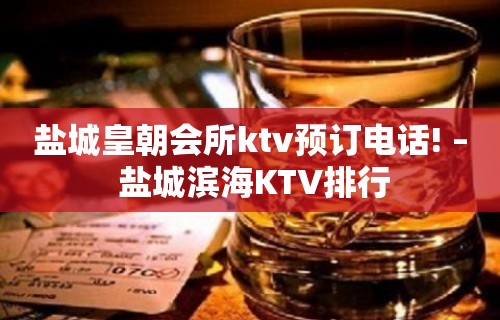 盐城皇朝会所ktv预订电话! – 盐城滨海KTV排行