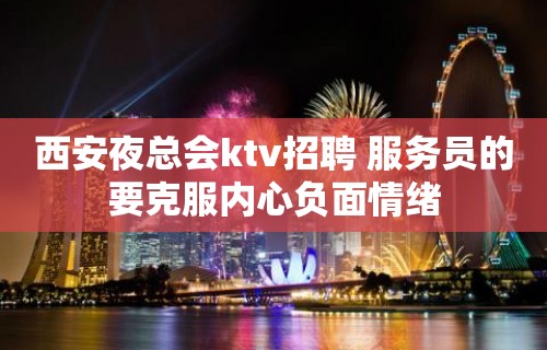 西安夜总会ktv招聘 服务员的要克服内心负面情绪