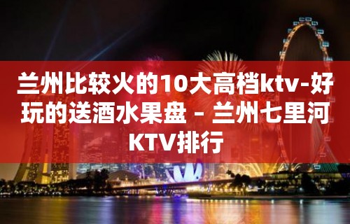 兰州比较火的10大高档ktv-好玩的送酒水果盘 – 兰州七里河KTV排行