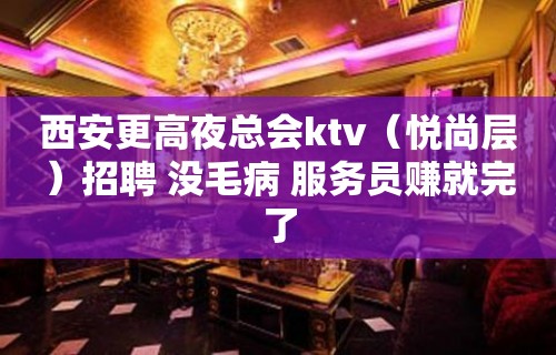 西安更高夜总会ktv（悦尚层）招聘 没毛病 服务员赚就完了