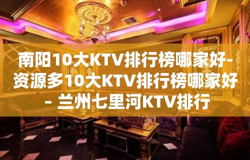 南阳10大KTV排行榜哪家好-资源多10大KTV排行榜哪家好 – 兰州七里河KTV排行