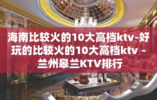 海南比较火的10大高档ktv-好玩的比较火的10大高档ktv – 兰州皋兰KTV排行