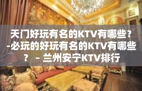 天门好玩有名的KTV有哪些？-必玩的好玩有名的KTV有哪些？ – 兰州安宁KTV排行