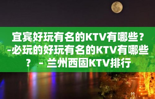 宜宾好玩有名的KTV有哪些？-必玩的好玩有名的KTV有哪些？ – 兰州西固KTV排行