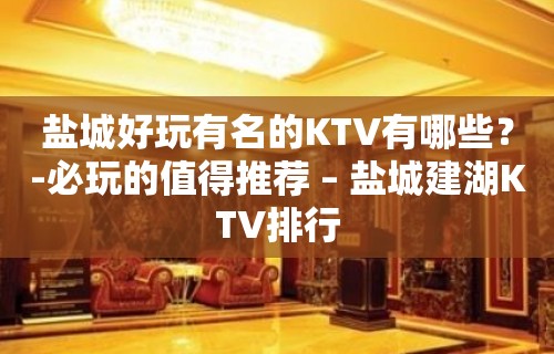 盐城好玩有名的KTV有哪些？-必玩的值得推荐 – 盐城建湖KTV排行