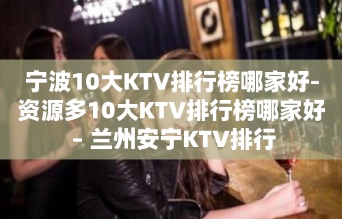 宁波10大KTV排行榜哪家好-资源多10大KTV排行榜哪家好 – 兰州安宁KTV排行