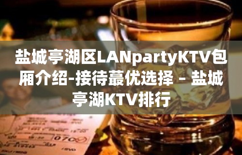 盐城亭湖区LANpartyKTV包厢介绍-接待蕞优选择 – 盐城亭湖KTV排行