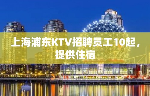 上海浦东KTV招聘员工10起，提供住宿