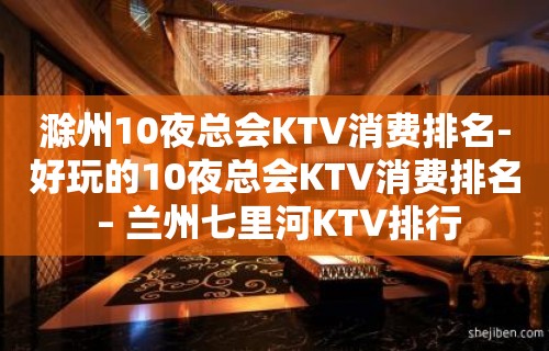 滁州10夜总会KTV消费排名-好玩的10夜总会KTV消费排名 – 兰州七里河KTV排行