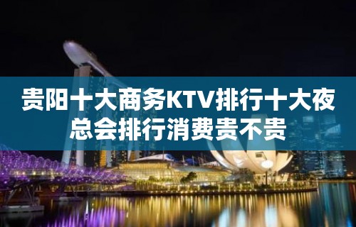 贵阳十大商务KTV排行十大夜总会排行消费贵不贵