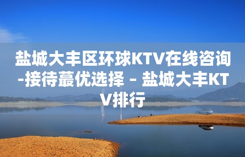 盐城大丰区环球KTV在线咨询-接待蕞优选择 – 盐城大丰KTV排行