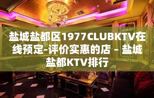 盐城盐都区1977CLUBKTV在线预定-评价实惠的店 – 盐城盐都KTV排行