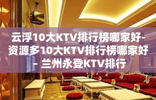 云浮10大KTV排行榜哪家好-资源多10大KTV排行榜哪家好 – 兰州永登KTV排行