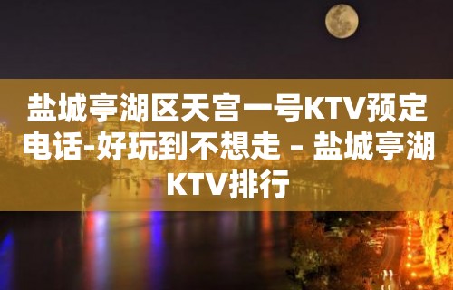 盐城亭湖区天宫一号KTV预定电话-好玩到不想走 – 盐城亭湖KTV排行