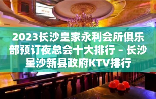 2023长沙皇家永利会所俱乐部预订夜总会十大排行 – 长沙星沙新县政府KTV排行