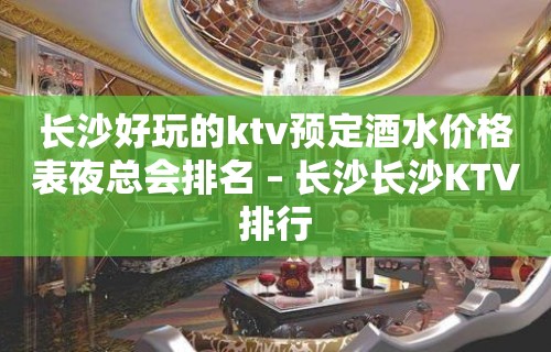 长沙好玩的ktv预定酒水价格表夜总会排名 – 长沙长沙KTV排行