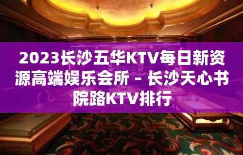 2023长沙五华KTV每日新资源高端娱乐会所 – 长沙天心书院路KTV排行