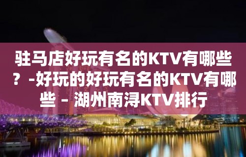 驻马店好玩有名的KTV有哪些？-好玩的好玩有名的KTV有哪些 – 湖州南浔KTV排行