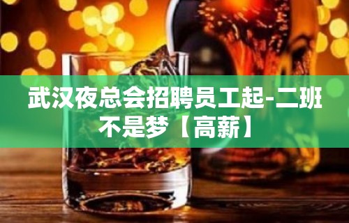 武汉夜总会招聘员工起-二班不是梦【高薪】