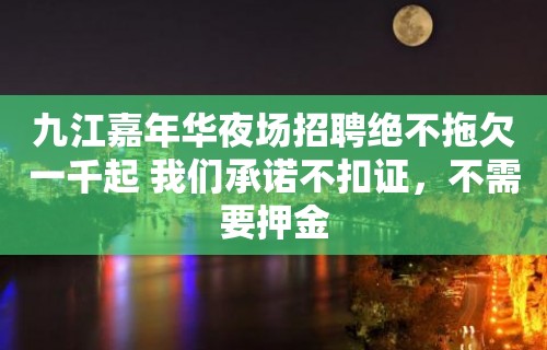 九江嘉年华夜场招聘绝不拖欠一千起 我们承诺不扣证，不需要押金