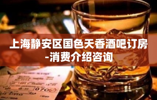 上海静安区国色天香酒吧订房-消费介绍咨询