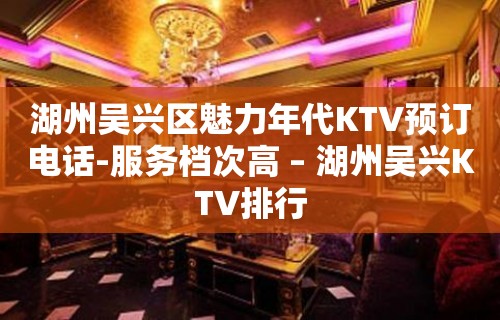 湖州吴兴区魅力年代KTV预订电话-服务档次高 – 湖州吴兴KTV排行